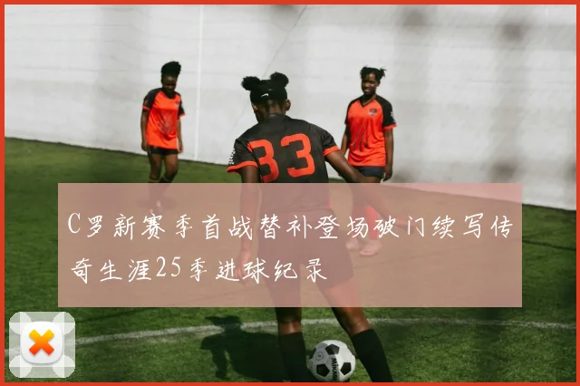 C罗新赛季首战替补登场破门续写传奇生涯25季进球纪录